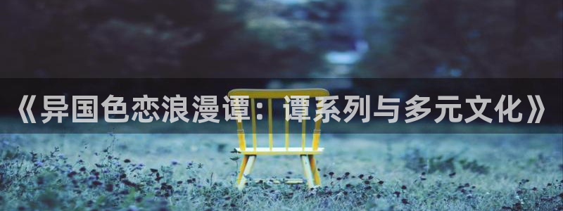 51漫画免费动漫：《异国色恋浪漫谭：谭系列与多元文化》