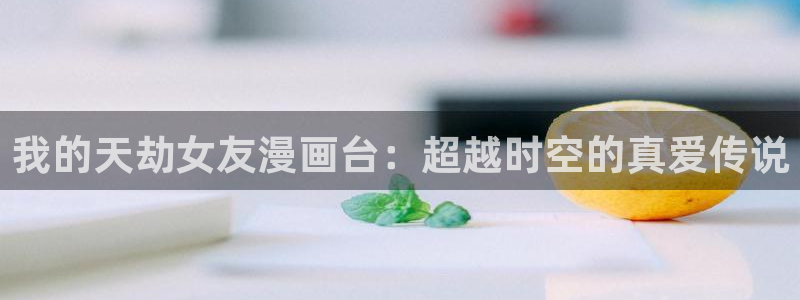 51漫画轻量版下载：我的天劫女友漫画台：超越时空的真爱传说